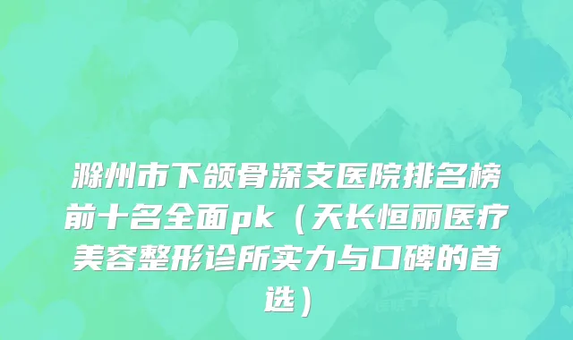 滁州市下颌骨深支医院排名榜前十名全面pk（天长恒丽医疗美容整形诊所实力与口碑的首选）