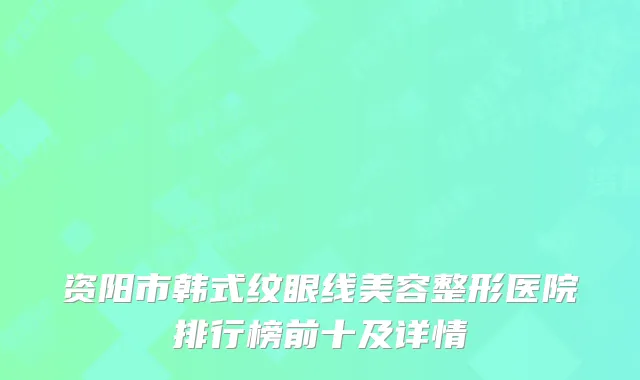 资阳市韩式纹眼线美容整形医院排行榜前十及详情