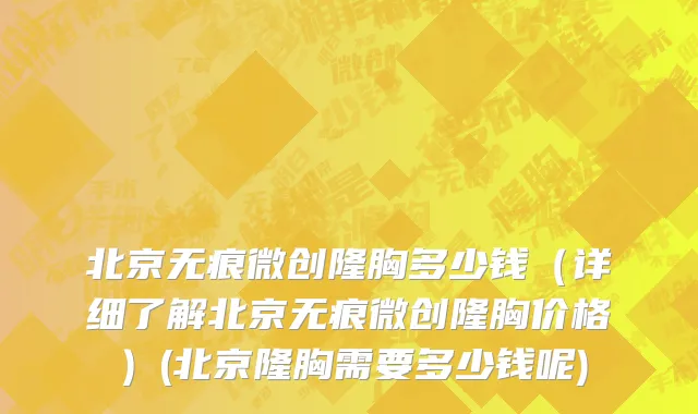 北京无痕微创隆胸多少钱（详细了解北京无痕微创隆胸价格）(北京隆胸需要多少钱呢)