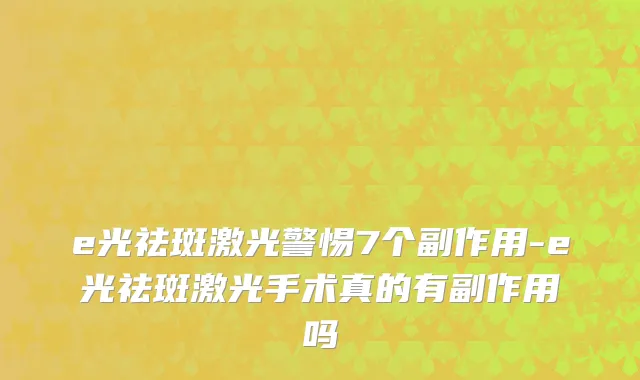 e光祛斑激光警惕7个副作用-e光祛斑激光手术真的有副作用吗