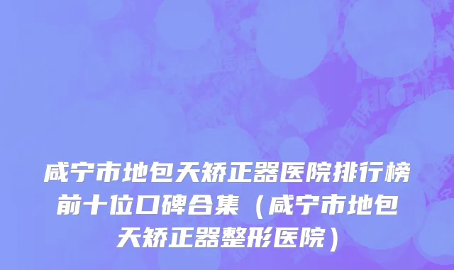 咸宁市地包天矫正器医院排行榜前十位口碑合集（咸宁市地包天矫正器整形医院）