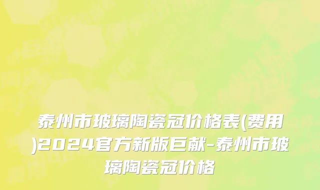 泰州市玻璃陶瓷冠价格表(费用)2024官方新版巨献-泰州市玻璃陶瓷冠价格