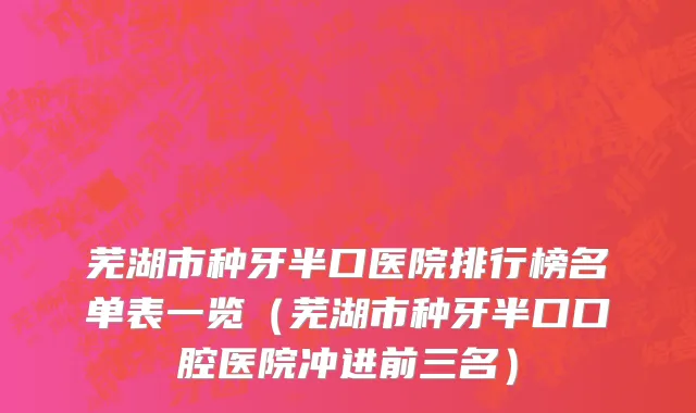 芜湖市种牙半口医院排行榜名单表一览（芜湖市种牙半口口腔医院冲进前三名）