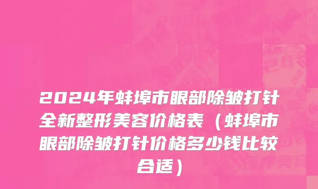 2024年蚌埠市眼部除皱打针全新整形美容价格表（蚌埠市眼部除皱打针价格多少钱比较合适）