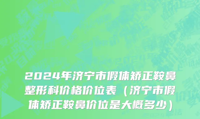 2024年济宁市假体矫正鞍鼻整形科价格价位表（济宁市假体矫正鞍鼻价位是大概多少）