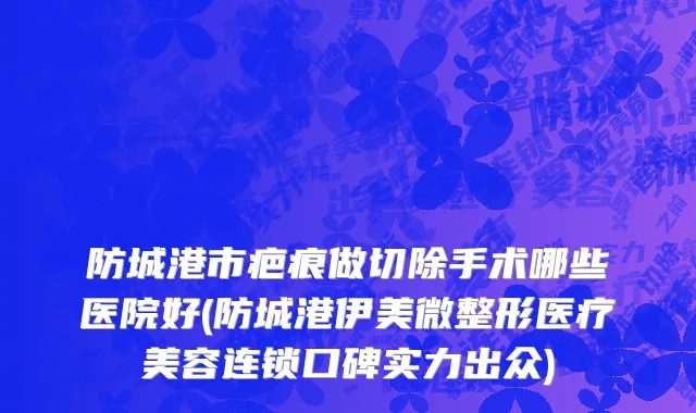 防城港市疤痕做切除手术哪些医院好(防城港伊美微整形医疗美容连锁口碑实力出众)