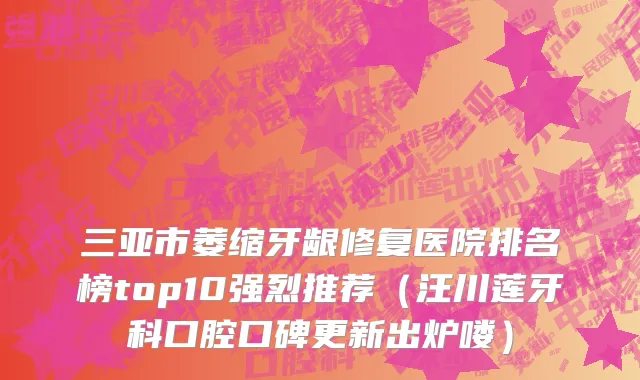 三亚市萎缩牙龈修复医院排名榜top10强烈推荐（汪川莲牙科口腔口碑更新出炉喽）