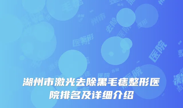 湖州市激光去除黑毛痣整形医院排名及详细介绍