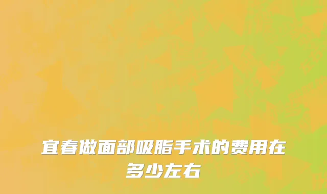 宜春做面部吸脂手术的费用在多少左右