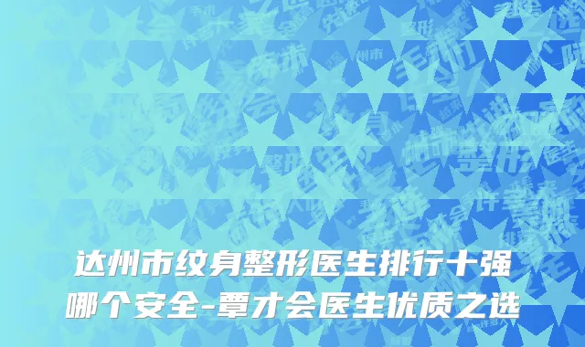达州市纹身整形医生排行十强哪个安全-覃才会医生优质之选
