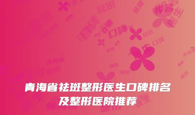青海省祛斑整形医生口碑排名及整形医院推荐