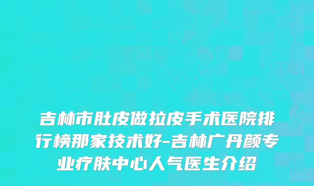 吉林市肚皮做拉皮手术医院排行榜那家技术好-吉林广丹颜专业疗肤中心人气医生介绍