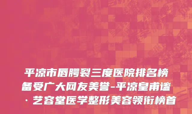 平凉市唇腭裂三度医院排名榜备受广大网友美誉-平凉皇甫谧·艺容堂医学整形美容领衔榜首