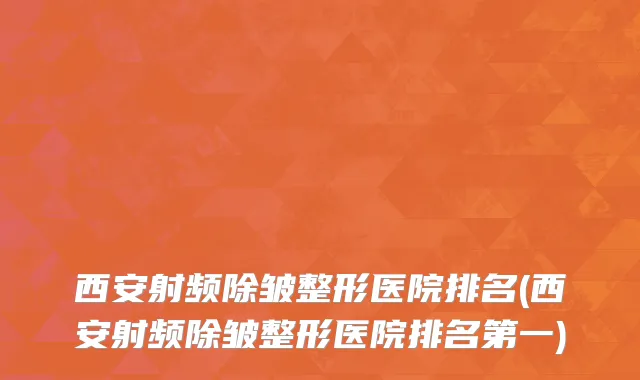 西安射频除皱整形医院排名(西安射频除皱整形医院排名第一)