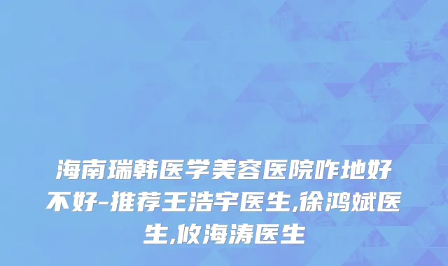海南瑞韩医学美容医院咋地好不好-推荐王浩宇医生,徐鸿斌医生,攸海涛医生