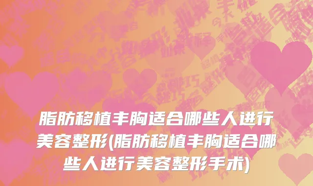 脂肪移植丰胸适合哪些人进行美容整形(脂肪移植丰胸适合哪些人进行美容整形手术)