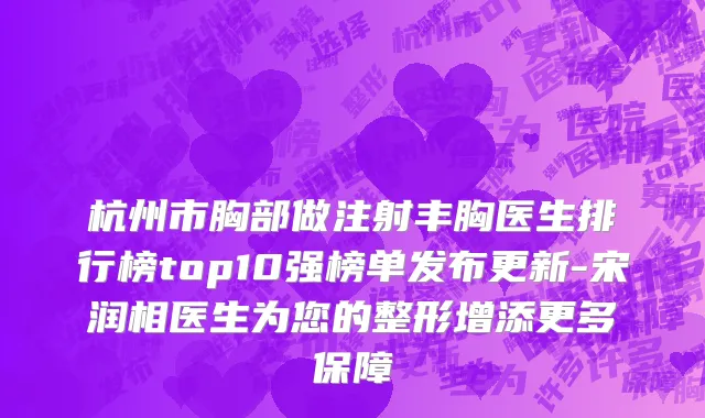 杭州市胸部做注射丰胸医生排行榜top10强榜单发布更新-宋润相医生为您的整形增添更多保障
