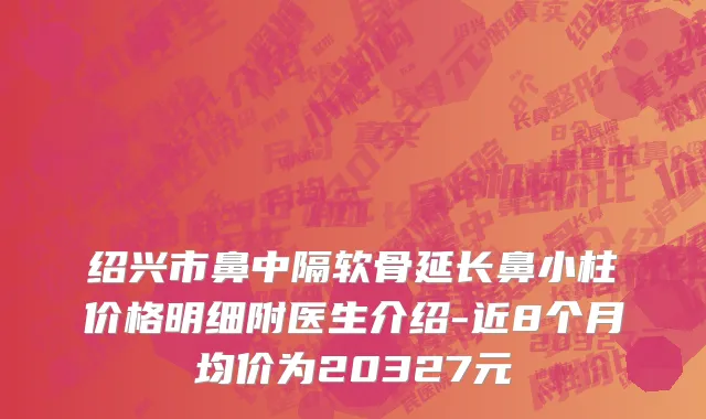 绍兴市鼻中隔软骨延长鼻小柱价格明细附医生介绍-近8个月均价为20327元