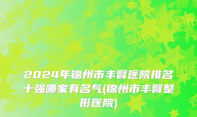 2024年锦州市丰臀医院排名十强哪家有名气(锦州市丰臀整形医院)