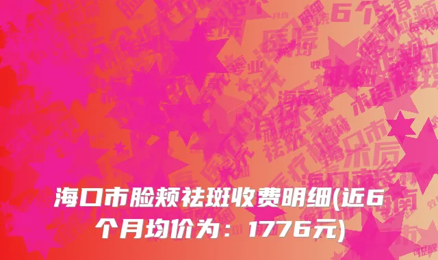 海口市脸颊祛斑收费明细(近6个月均价为：1776元)