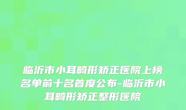 临沂市小耳畸形矫正医院上榜名单前十名首度公布-临沂市小耳畸形矫正整形医院
