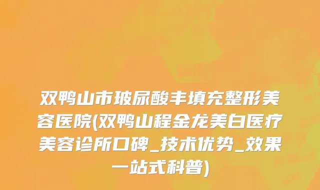 双鸭山市玻尿酸丰填充整形美容医院(双鸭山程金龙美白医疗美容诊所口碑_技术优势_效果一站式科普)