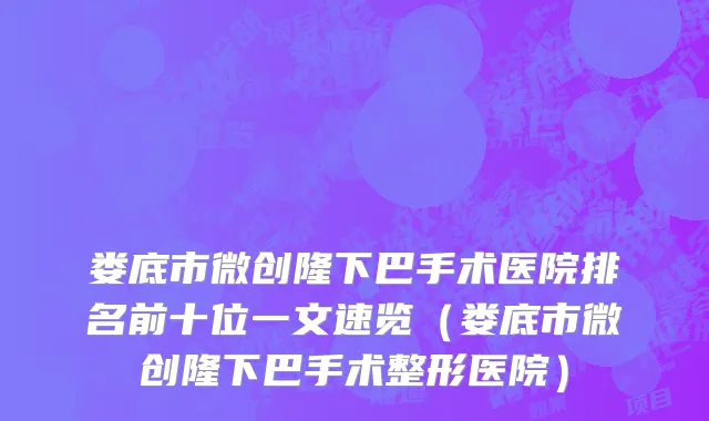 娄底市微创隆下巴手术医院排名前十位一文速览（娄底市微创隆下巴手术整形医院）