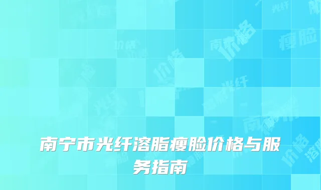 南宁市光纤溶脂瘦脸价格与服务指南