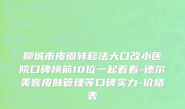 聊城市皮瓣转移法大口改小医院口碑榜前10位一起看看-德尔美客皮肤管理等口碑实力-价格表
