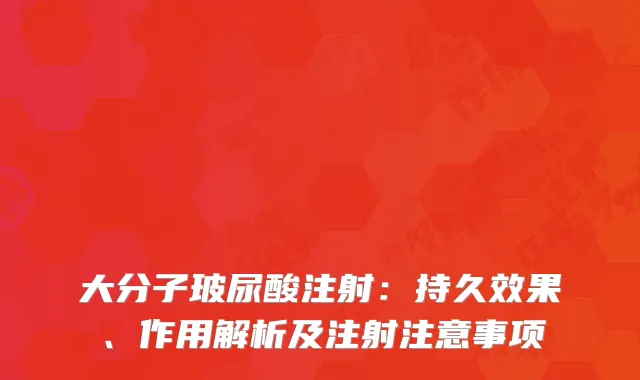大分子玻尿酸注射：持久效果、作用解析及注射注意事项