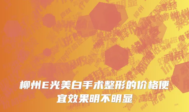 柳州E光美白手术整形的价格便宜效果明不明显