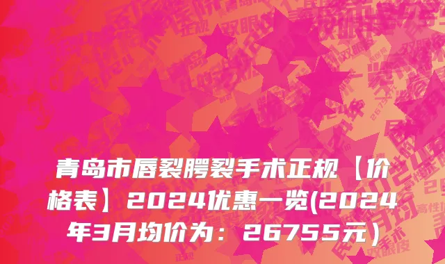 青岛市唇裂腭裂手术正规【价格表】2024优惠一览(2024年3月均价为：26755元）
