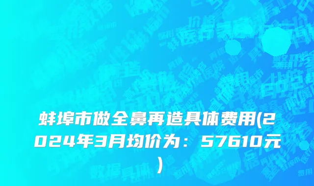 蚌埠市做全鼻再造具体费用(2024年3月均价为：57610元）