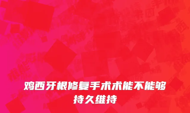 鸡西牙根修复手术术能不能够持久维持