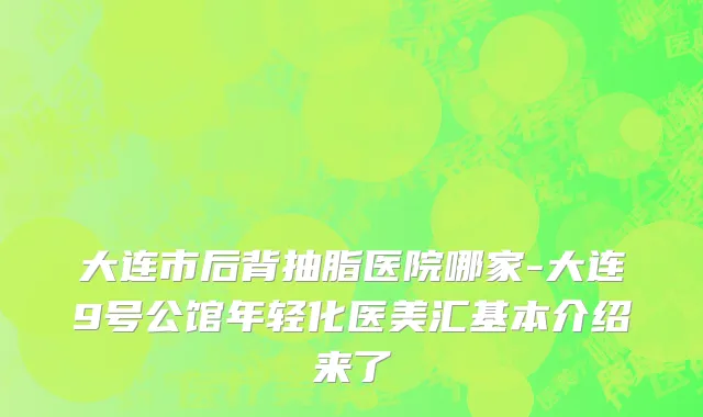 大连市后背抽脂医院哪家-大连9号公馆年轻化医美汇基本介绍来了