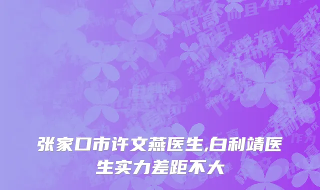 张家口市许文燕医生,白利靖医生实力差距不大