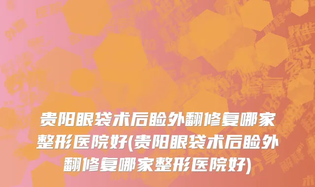 贵阳眼袋术后睑外翻修复哪家整形医院好(贵阳眼袋术后睑外翻修复哪家整形医院好)