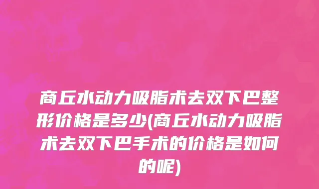 商丘水动力吸脂术去双下巴整形价格是多少(商丘水动力吸脂术去双下巴手术的价格是如何的呢)
