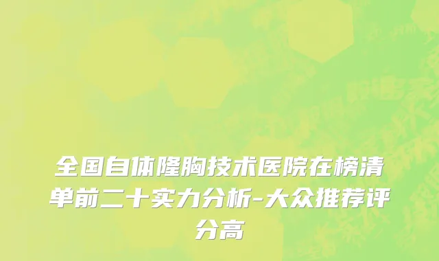 全国自体隆胸技术医院在榜清单前二十实力分析-大众推荐评分高