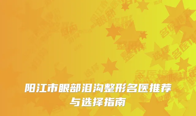阳江市眼部泪沟整形名医推荐与选择指南