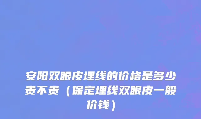 安阳双眼皮埋线的价格是多少贵不贵（保定埋线双眼皮一般价钱）