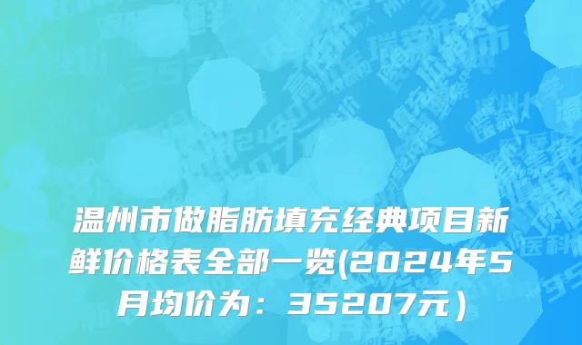 温州市做脂肪填充经典项目新鲜价格表全部一览(2024年5月均价为：35207元）