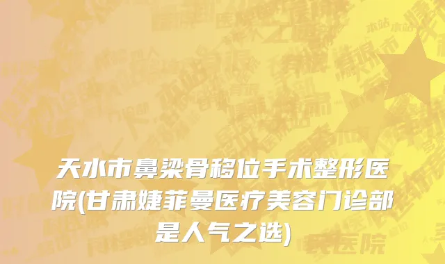 天水市鼻梁骨移位手术整形医院(甘肃婕菲曼医疗美容门诊部是人气之选)