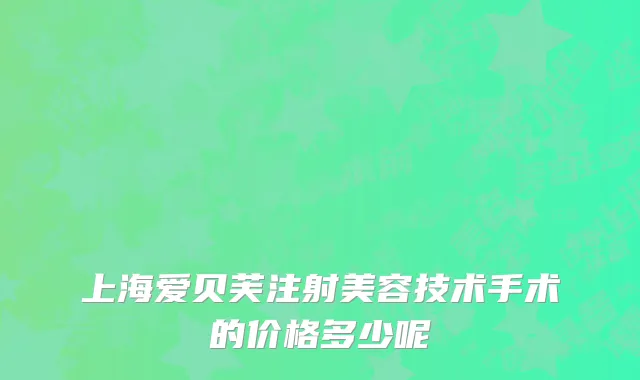上海爱贝芙注射美容技术手术的价格多少呢