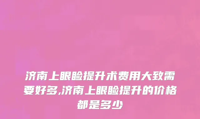 济南上眼睑提升术费用大致需要好多,济南上眼睑提升的价格都是多少