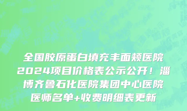 全国胶原蛋白填充丰面颊医院2024项目价格表公示公开!淄博齐鲁石化医院集团中心医院医师名单+收费明细表更新