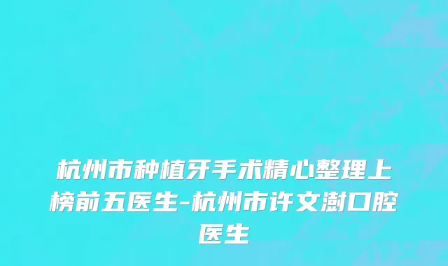 杭州市种植牙手术精心整理上榜前五医生-杭州市许文澍口腔医生