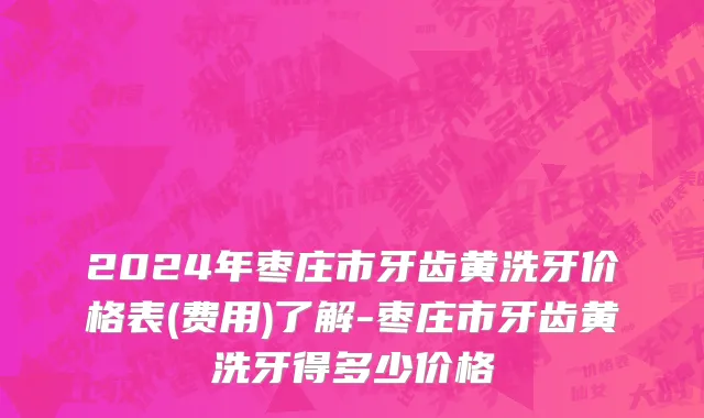 2024年枣庄市牙齿黄洗牙价格表(费用)了解-枣庄市牙齿黄洗牙得多少价格