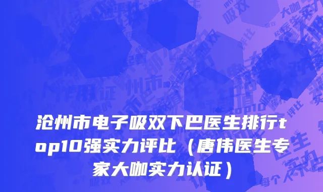 沧州市电子吸双下巴医生排行top10强实力评比（唐伟医生专家大咖实力认证）