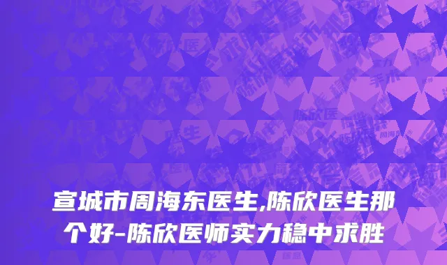宣城市周海东医生,陈欣医生那个好-陈欣医师实力稳中求胜